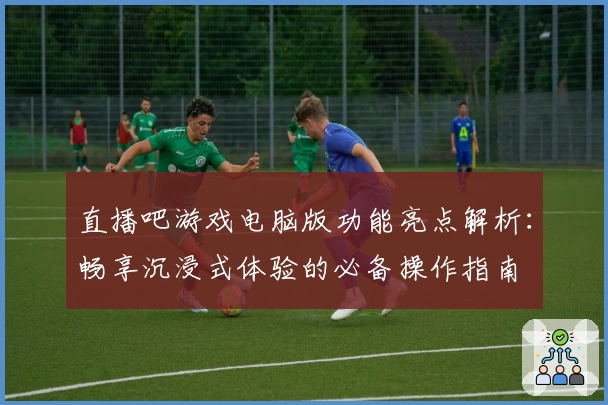 直播吧游戏电脑版功能亮点解析：畅享沉浸式体验的必备操作指南