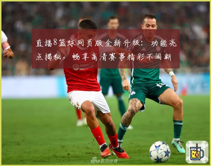 直播8篮球网页版全新升级：功能亮点揭秘，畅享高清赛事精彩不间断