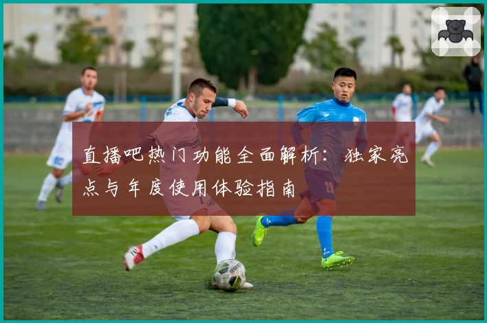 直播吧热门功能全面解析：独家亮点与年度使用体验指南