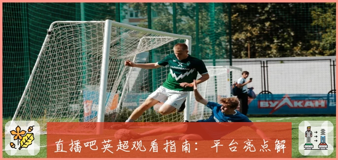 直播吧英超观看指南：平台亮点解析与赛事即时更新技巧