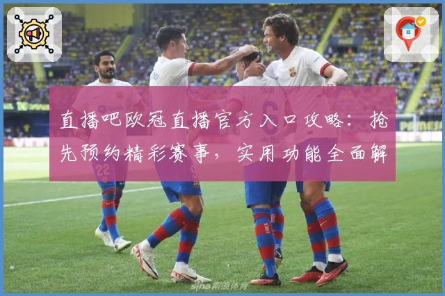 直播吧欧冠直播官方入口攻略：抢先预约精彩赛事，实用功能全面解析