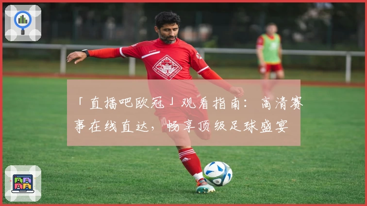 「直播吧欧冠」观看指南：高清赛事在线直达，畅享顶级足球盛宴