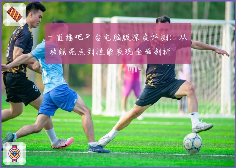 - 直播吧平台电脑版深度评测：从功能亮点到性能表现全面剖析