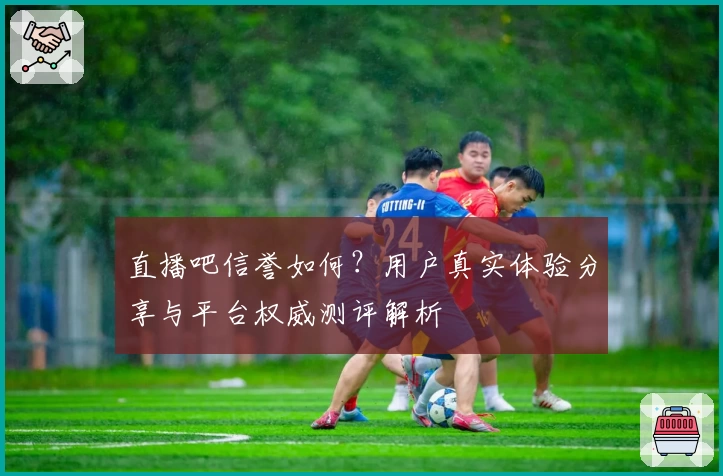 直播吧信誉如何?用户真实体验分享与平台权威测评解析