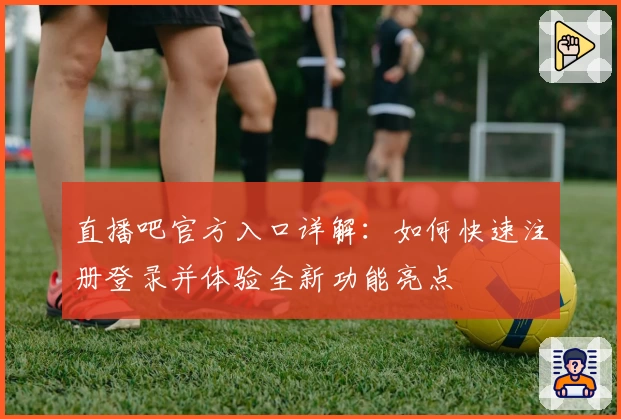 直播吧官方入口详解：如何快速注册登录并体验全新功能亮点