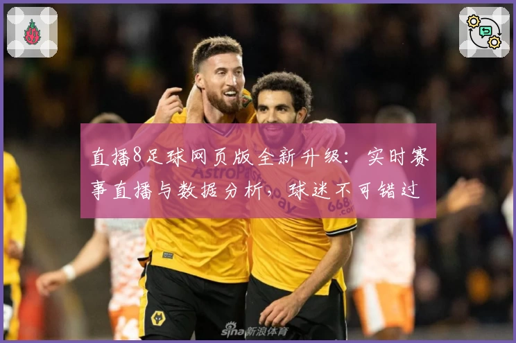 直播8足球网页版全新升级：实时赛事直播与数据分析，球迷不可错过的使用体验