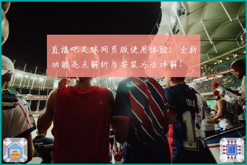 直播吧足球网页版使用体验：全新功能亮点解析与安装方法详解！