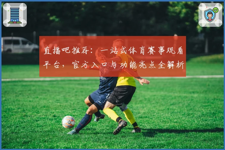 直播吧推荐：一站式体育赛事观看平台，官方入口与功能亮点全解析