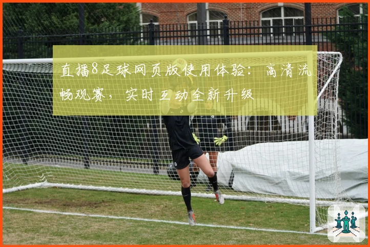 直播8足球网页版使用体验：高清流畅观赛，实时互动全新升级