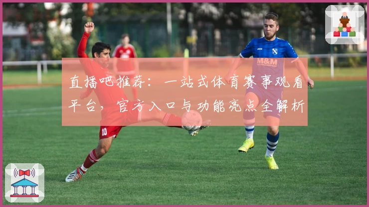 直播吧推荐：一站式体育赛事观看平台，官方入口与功能亮点全解析