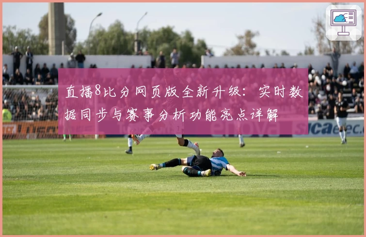 直播8比分网页版全新升级：实时数据同步与赛事分析功能亮点详解