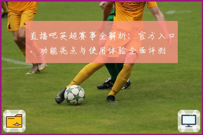 直播吧英超赛事全解析：官方入口、功能亮点与使用体验全面评测