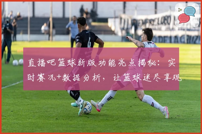 直播吧篮球新版功能亮点揭秘：实时赛况+数据分析，让篮球迷尽享观赛新体验