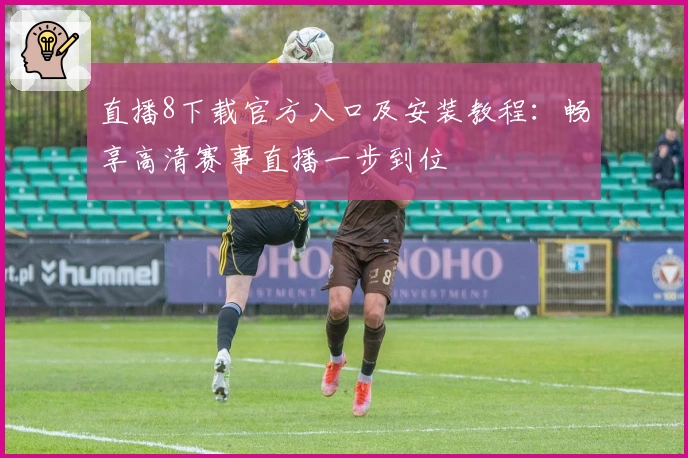 直播8下载官方入口及安装教程:畅享高清赛事直播一步到位