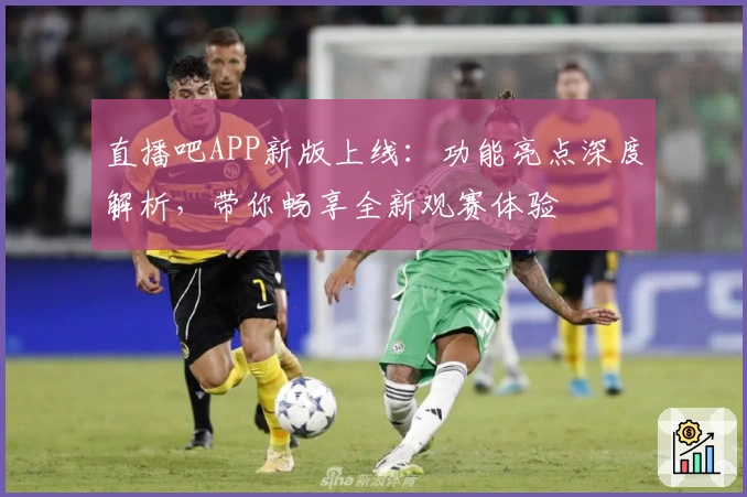 直播吧APP新版上线：功能亮点深度解析，带你畅享全新观赛体验