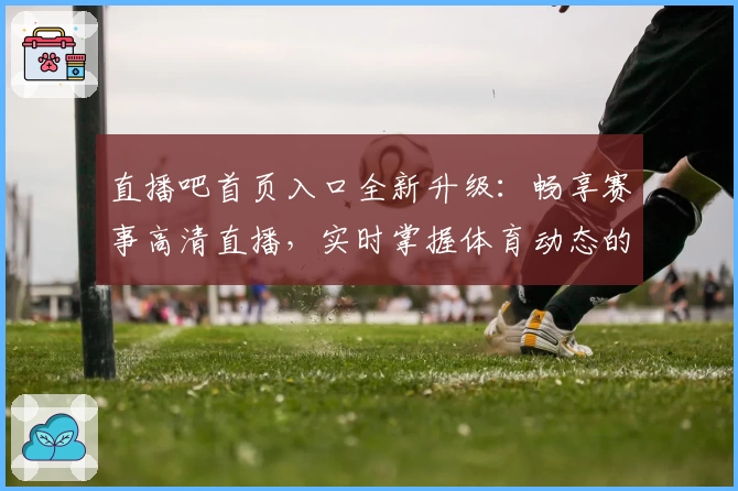 直播吧首页入口全新升级：畅享赛事高清直播，实时掌握体育动态的权威指南