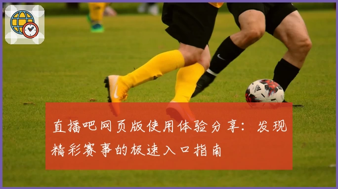 直播吧网页版使用体验分享：发现精彩赛事的极速入口指南