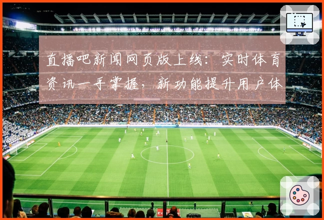 直播吧新闻网页版上线：实时体育资讯一手掌握，新功能提升用户体验
