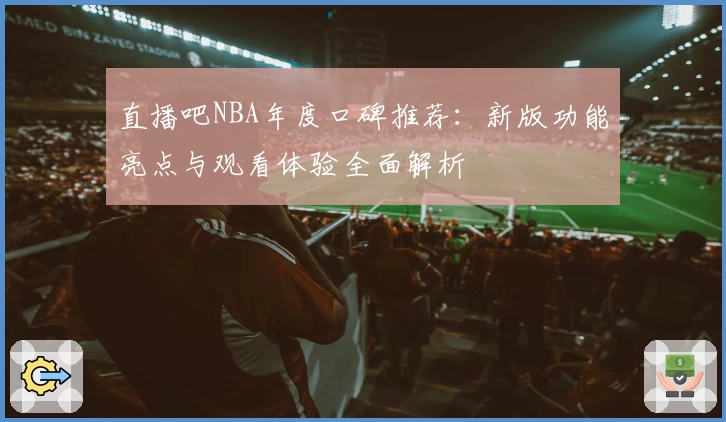 直播吧NBA年度口碑推荐：新版功能亮点与观看体验全面解析