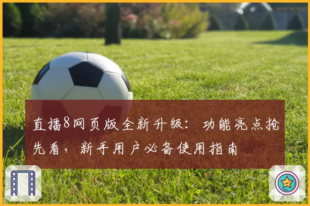 直播8网页版全新升级：功能亮点抢先看，新手用户必备使用指南