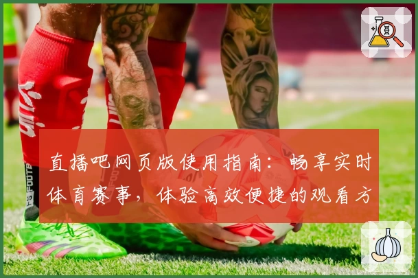 直播吧网页版使用指南：畅享实时体育赛事，体验高效便捷的观看方式