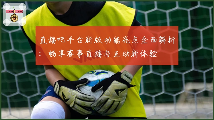 直播吧平台新版功能亮点全面解析：畅享赛事直播与互动新体验