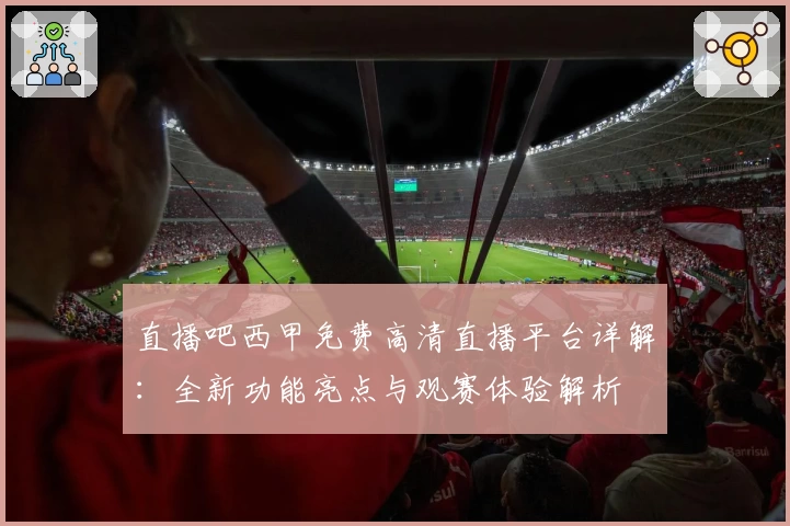 直播吧西甲免费高清直播平台详解：全新功能亮点与观赛体验解析