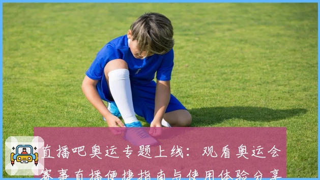 直播吧奥运专题上线：观看奥运会赛事直播便捷指南与使用体验分享