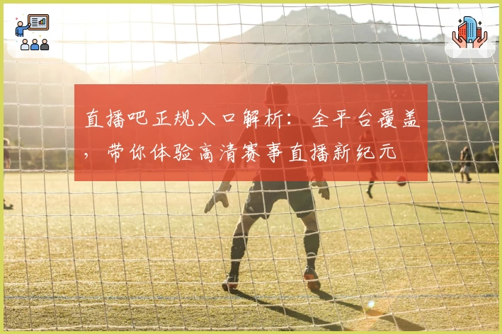 直播吧正规入口解析：全平台覆盖，带你体验高清赛事直播新纪元
