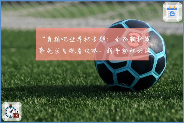 “直播吧世界杯专题：全面解析赛事亮点与观看攻略，新手粉丝必读指南”