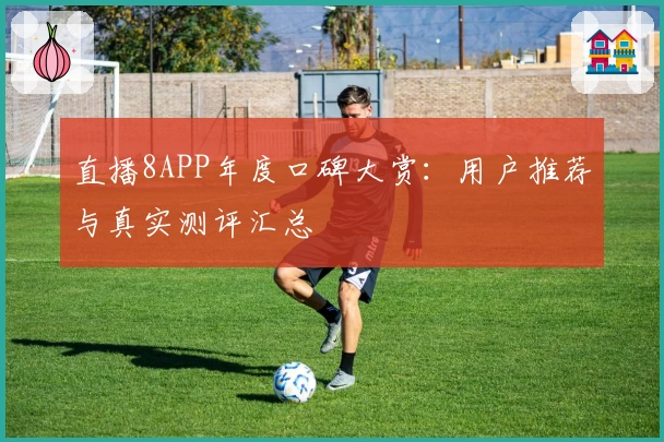 直播8APP年度口碑大赏：用户推荐与真实测评汇总