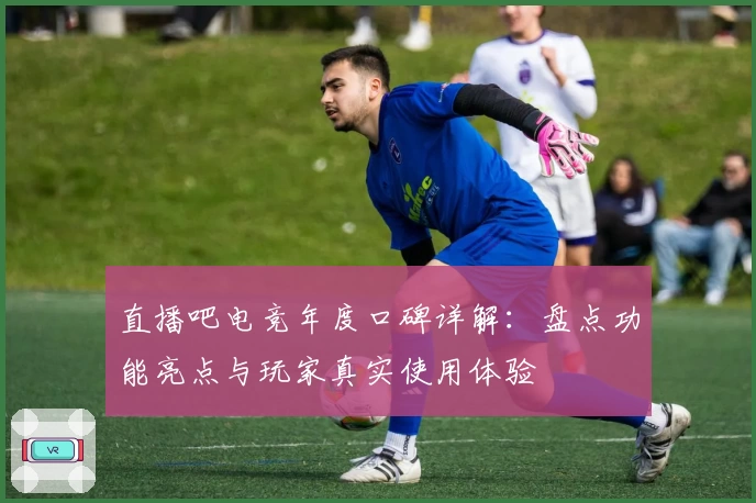 直播吧电竞年度口碑详解：盘点功能亮点与玩家真实使用体验