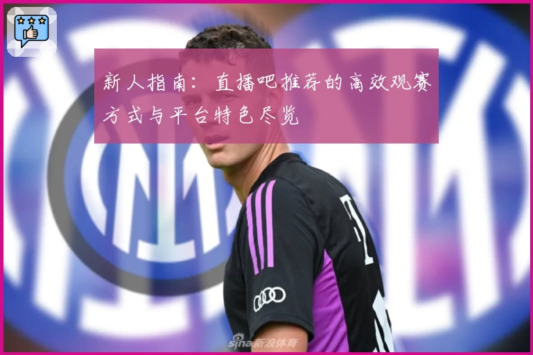 新人指南：直播吧推荐的高效观赛方式与平台特色尽览