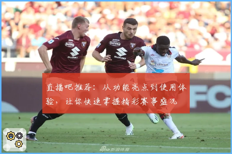 直播吧推荐:从功能亮点到使用体验,让你快速掌握精彩赛事盛况