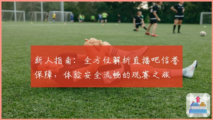 新人指南：全方位解析直播吧信誉保障，体验安全流畅的观赛之旅