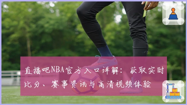 直播吧NBA官方入口详解：获取实时比分、赛事资讯与高清视频体验