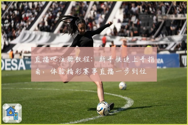 直播吧注册教程：新手快速上手指南，体验精彩赛事直播一步到位