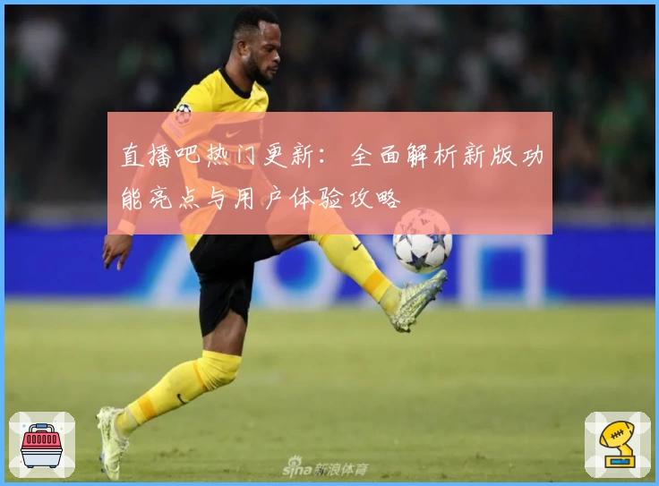 直播吧热门更新：全面解析新版功能亮点与用户体验攻略